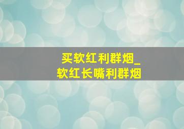 买软红利群烟_软红长嘴利群烟