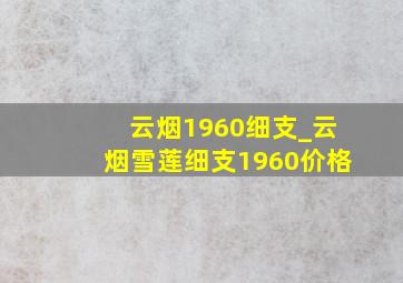 云烟1960细支_云烟雪莲细支1960价格