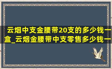 云烟中支金腰带20支的多少钱一盒_云烟金腰带中支零售多少钱一盒