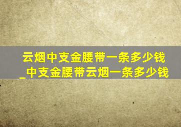 云烟中支金腰带一条多少钱_中支金腰带云烟一条多少钱