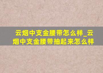 云烟中支金腰带怎么样_云烟中支金腰带抽起来怎么样