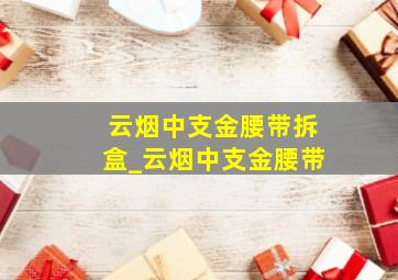 云烟中支金腰带拆盒_云烟中支金腰带