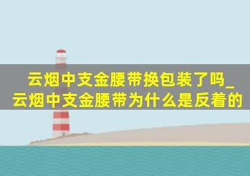 云烟中支金腰带换包装了吗_云烟中支金腰带为什么是反着的