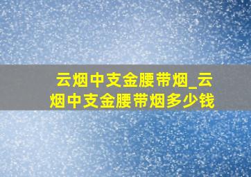 云烟中支金腰带烟_云烟中支金腰带烟多少钱