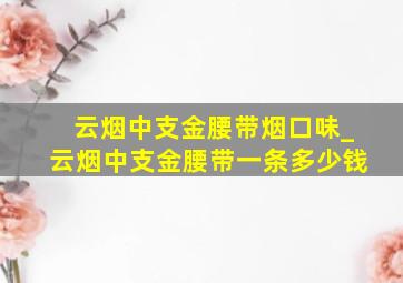 云烟中支金腰带烟口味_云烟中支金腰带一条多少钱