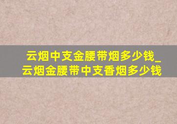 云烟中支金腰带烟多少钱_云烟金腰带中支香烟多少钱