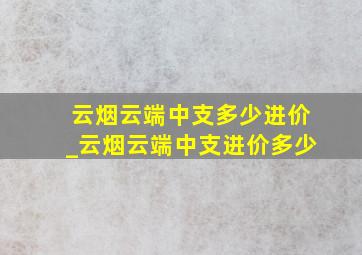 云烟云端中支多少进价_云烟云端中支进价多少