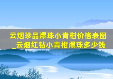 云烟珍品爆珠小青柑价格表图_云烟红钻小青柑爆珠多少钱