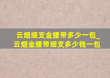 云烟细支金腰带多少一包_云烟金腰带细支多少钱一包