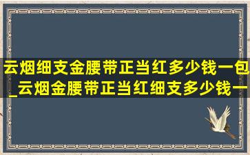 云烟细支金腰带正当红多少钱一包_云烟金腰带正当红细支多少钱一包