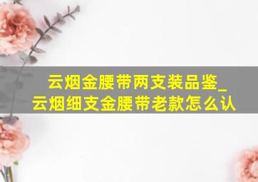 云烟金腰带两支装品鉴_云烟细支金腰带老款怎么认