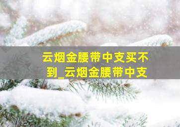 云烟金腰带中支买不到_云烟金腰带中支