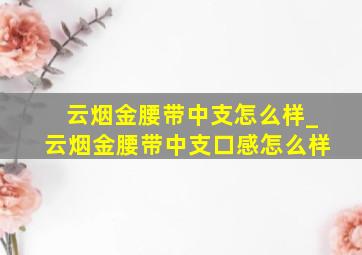 云烟金腰带中支怎么样_云烟金腰带中支口感怎么样