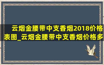 云烟金腰带中支香烟2018价格表图_云烟金腰带中支香烟价格多少一包