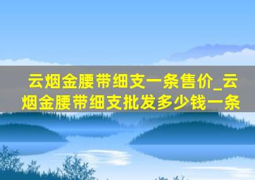 云烟金腰带细支一条售价_云烟金腰带细支批发多少钱一条