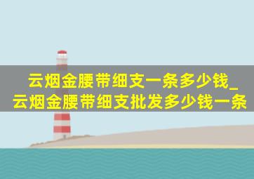 云烟金腰带细支一条多少钱_云烟金腰带细支批发多少钱一条