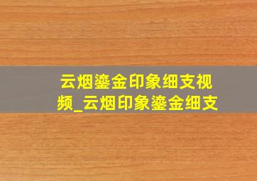 云烟鎏金印象细支视频_云烟印象鎏金细支