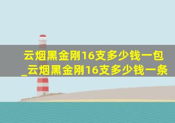 云烟黑金刚16支多少钱一包_云烟黑金刚16支多少钱一条