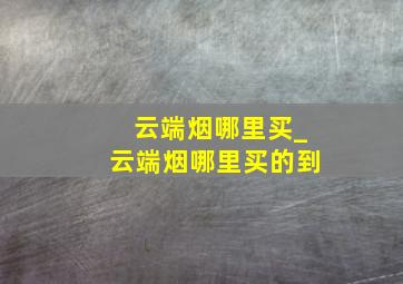 云端烟哪里买_云端烟哪里买的到