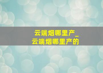 云端烟哪里产_云端烟哪里产的