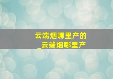 云端烟哪里产的_云端烟哪里产