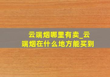 云端烟哪里有卖_云端烟在什么地方能买到