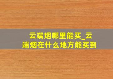 云端烟哪里能买_云端烟在什么地方能买到