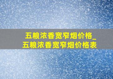 五粮浓香宽窄烟价格_五粮浓香宽窄烟价格表