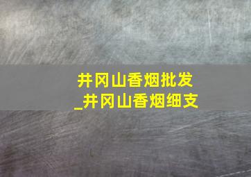 井冈山香烟批发_井冈山香烟细支