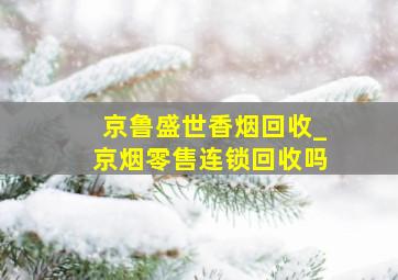 京鲁盛世香烟回收_京烟零售连锁回收吗