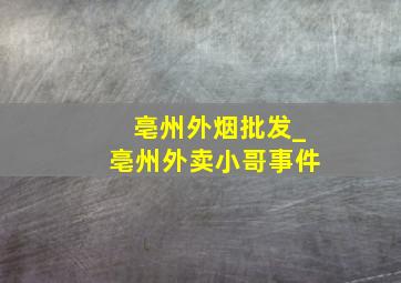 亳州外烟批发_亳州外卖小哥事件