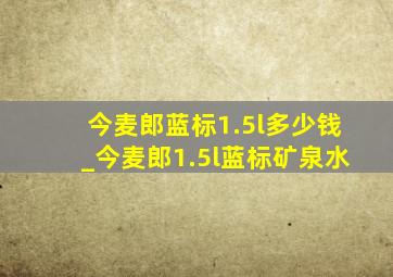 今麦郎蓝标1.5l多少钱_今麦郎1.5l蓝标矿泉水