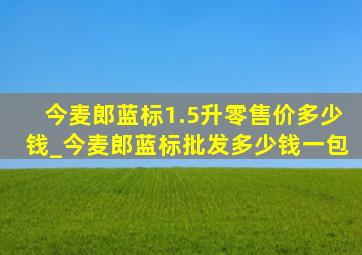 今麦郎蓝标1.5升零售价多少钱_今麦郎蓝标批发多少钱一包