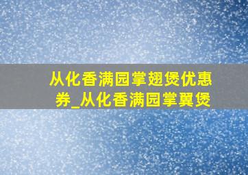 从化香满园掌翅煲优惠券_从化香满园掌翼煲