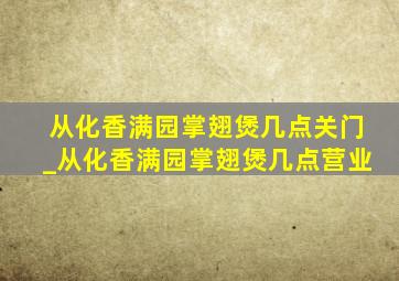 从化香满园掌翅煲几点关门_从化香满园掌翅煲几点营业