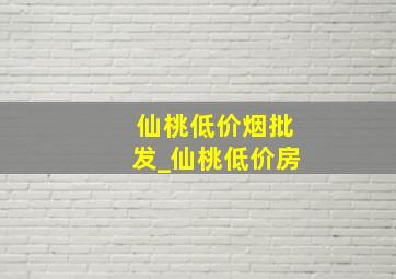 仙桃低价烟批发_仙桃低价房