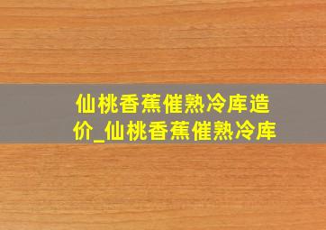 仙桃香蕉催熟冷库造价_仙桃香蕉催熟冷库