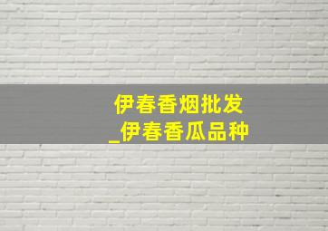 伊春香烟批发_伊春香瓜品种