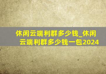 休闲云端利群多少钱_休闲云端利群多少钱一包2024