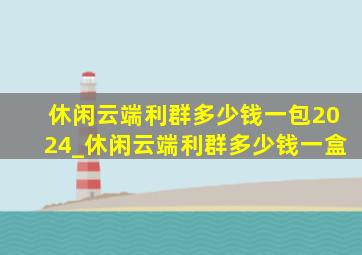 休闲云端利群多少钱一包2024_休闲云端利群多少钱一盒