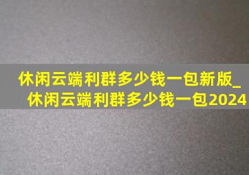 休闲云端利群多少钱一包新版_休闲云端利群多少钱一包2024