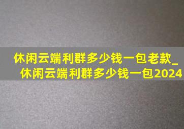 休闲云端利群多少钱一包老款_休闲云端利群多少钱一包2024