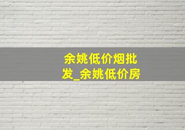 余姚低价烟批发_余姚低价房