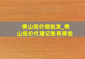 佛山低价烟批发_佛山低价代理记账有哪些