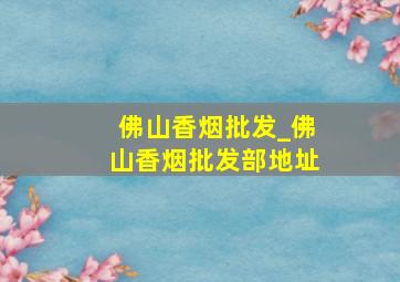 佛山香烟批发_佛山香烟批发部地址