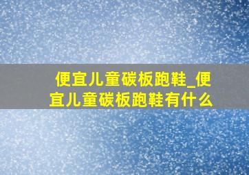 便宜儿童碳板跑鞋_便宜儿童碳板跑鞋有什么