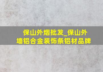 保山外烟批发_保山外墙铝合金装饰条铝材品牌