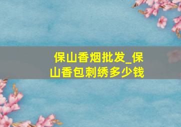 保山香烟批发_保山香包刺绣多少钱