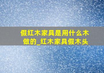 假红木家具是用什么木做的_红木家具假木头