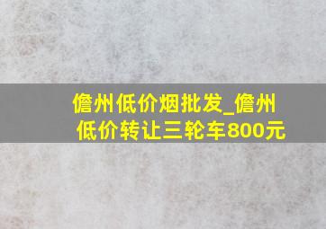 儋州低价烟批发_儋州低价转让三轮车800元